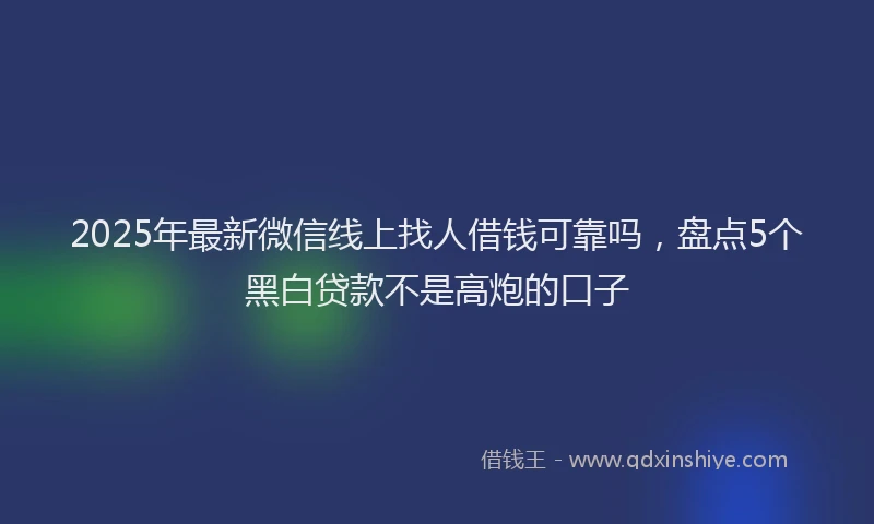 2025年最新微信线上找人借钱可靠吗，盘点5个黑白贷款不是高炮的口子