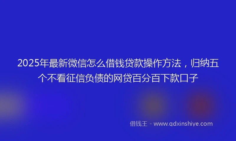 2025年最新微信怎么借钱贷款操作方法，归纳五个不看征信负债的网贷百分百下款口子