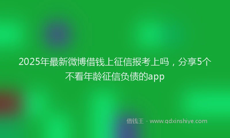 2025年最新微博借钱上征信报考上吗，分享5个不看年龄征信负债的app