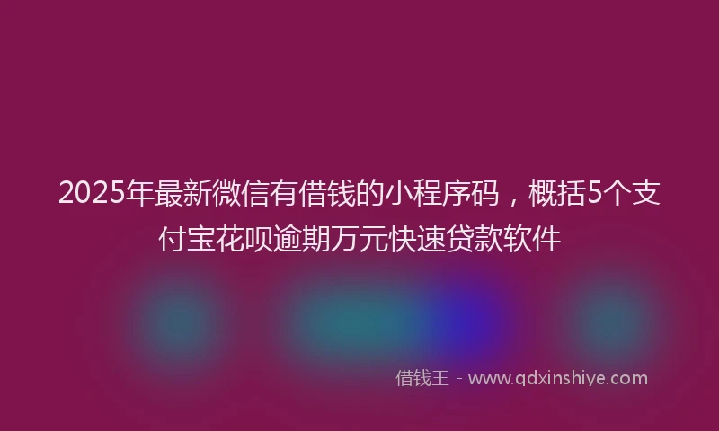 2025年最新微信有借钱的小程序码，概括5个支付宝花呗逾期万元快速贷款软件