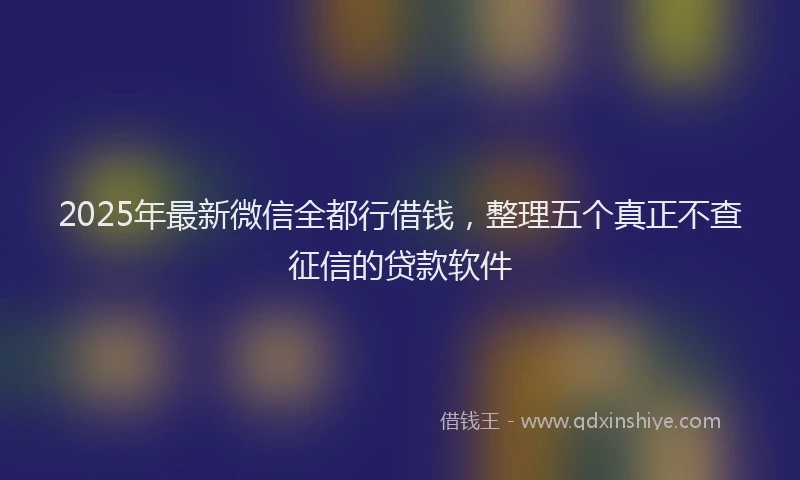 2025年最新微信全都行借钱，整理五个真正不查征信的贷款软件