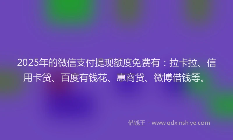 2025年的微信支付提现额度免费有：拉卡拉、信用卡贷、百度有钱花、惠商贷、微博借钱等。
