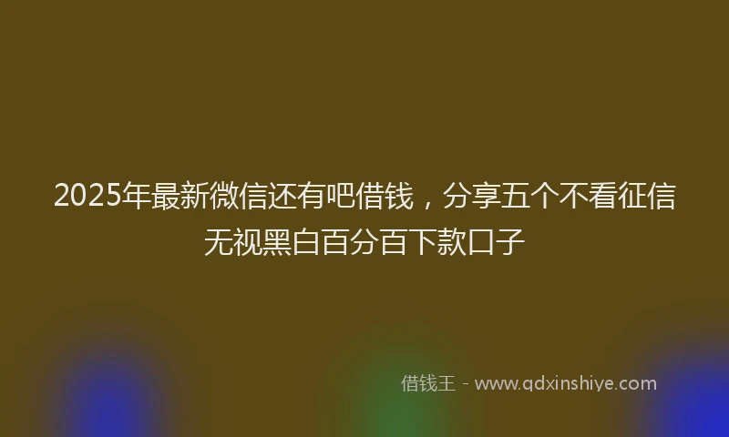 2025年最新微信还有吧借钱，分享五个不看征信无视黑白百分百下款口子