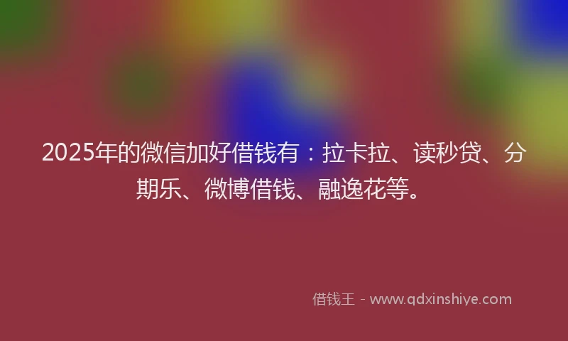 2025年的微信加好借钱有：拉卡拉、读秒贷、分期乐、微博借钱、融逸花等。