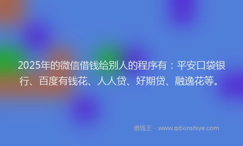 2025年的微信借钱给别人的程序有：平安口袋银行、百度有钱花、人人贷、好期贷、融逸花等。
