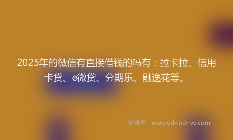 2025年的微信有直接借钱的吗有：拉卡拉、信用卡贷、e微贷、分期乐、融逸花等。