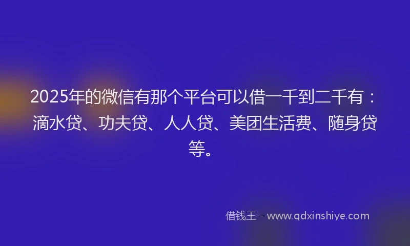 2025年的微信有那个平台可以借一千到二千有：滴水贷、功夫贷、人人贷、美团生活费、随身贷等。