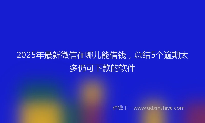 2025年最新微信在哪儿能借钱，总结5个逾期太多仍可下款的软件