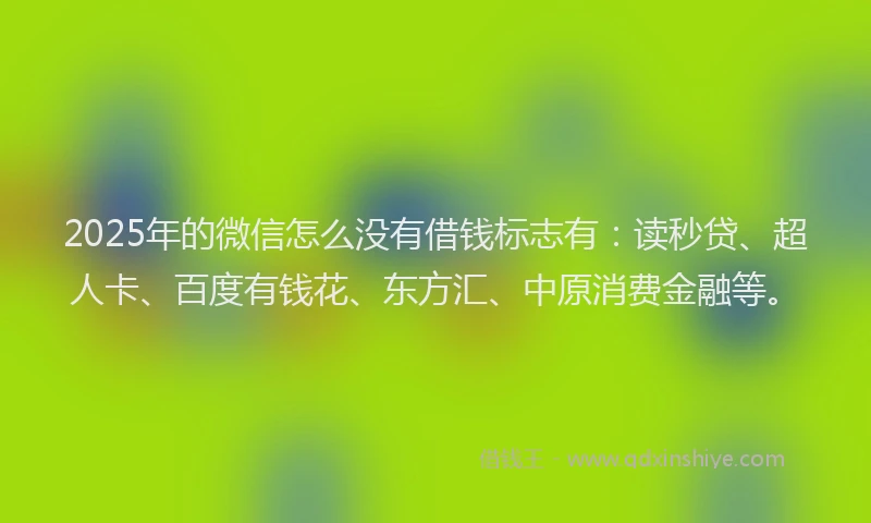 2025年的微信怎么没有借钱标志有：读秒贷、超人卡、百度有钱花、东方汇、中原消费金融等。