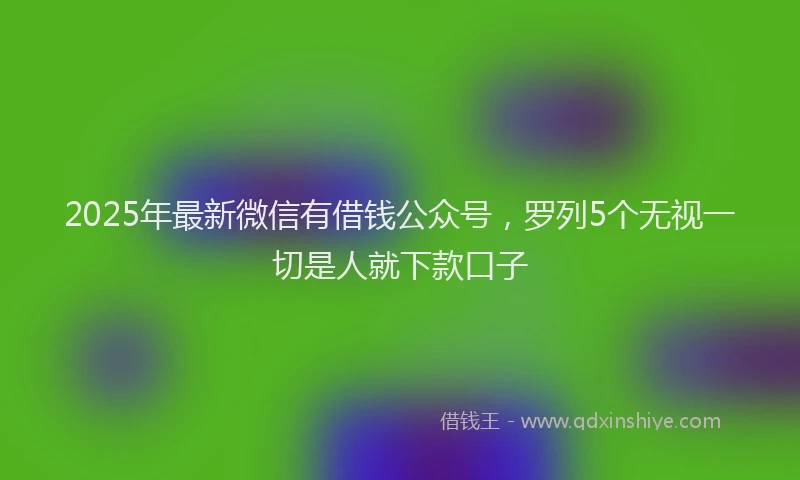 2025年最新微信有借钱公众号，罗列5个无视一切是人就下款口子