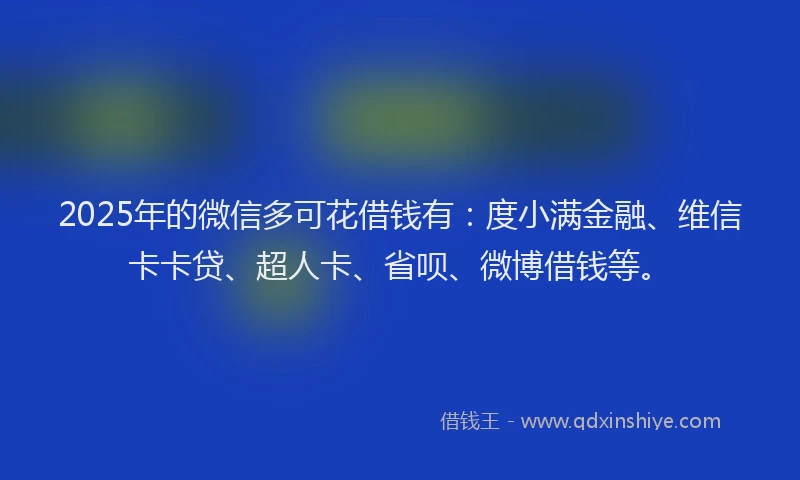 2025年的微信多可花借钱有：度小满金融、维信卡卡贷、超人卡、省呗、微博借钱等。