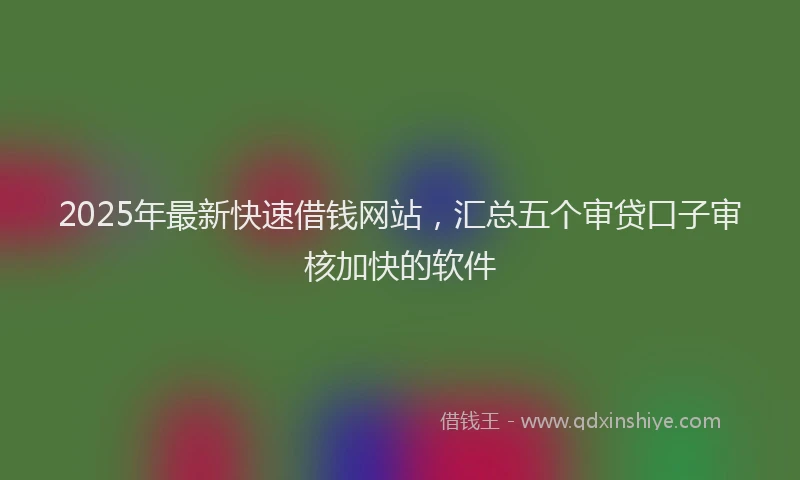 2025年最新快速借钱网站，汇总五个审贷口子审核加快的软件