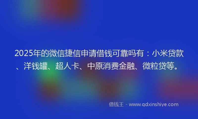 2025年的微信捷信申请借钱可靠吗有：小米贷款、洋钱罐、超人卡、中原消费金融、微粒贷等。