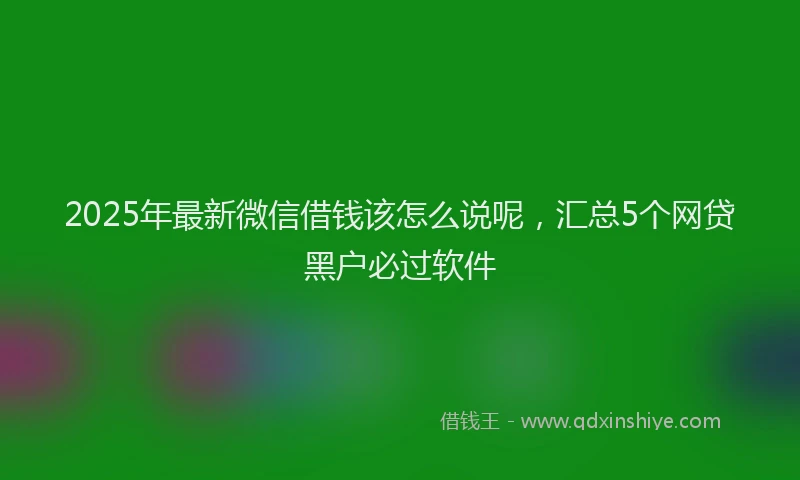 2025年最新微信借钱该怎么说呢，汇总5个网贷黑户必过软件