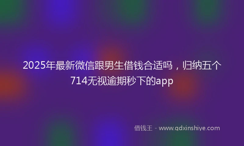 2025年最新微信跟男生借钱合适吗，归纳五个714无视逾期秒下的app