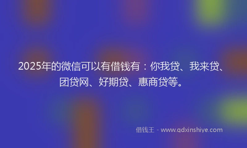 2025年的微信可以有借钱有：你我贷、我来贷、团贷网、好期贷、惠商贷等。