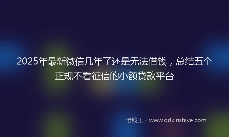2025年最新微信几年了还是无法借钱，总结五个正规不看征信的小额贷款平台