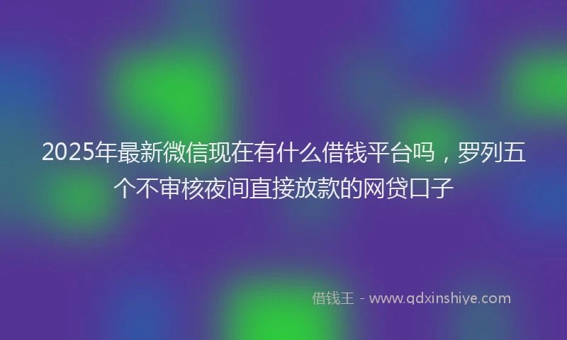 2025年最新微信现在有什么借钱平台吗，罗列五个不审核夜间直接放款的网贷口子