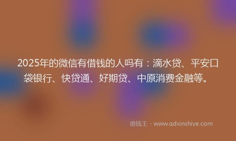 2025年的微信有借钱的人吗有：滴水贷、平安口袋银行、快贷通、好期贷、中原消费金融等。