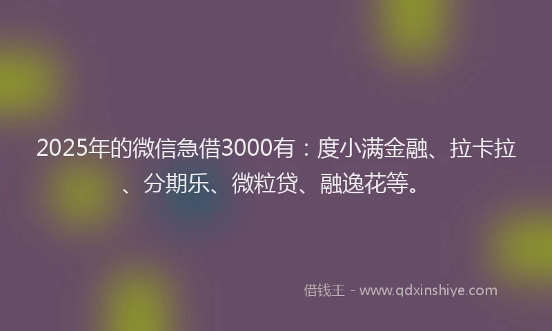 2025年的微信急借3000有：度小满金融、拉卡拉、分期乐、微粒贷、融逸花等。
