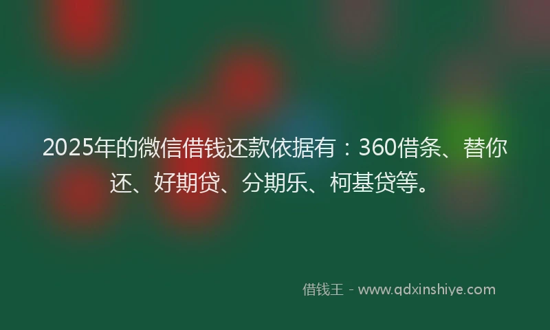 2025年的微信借钱还款依据有：360借条、替你还、好期贷、分期乐、柯基贷等。