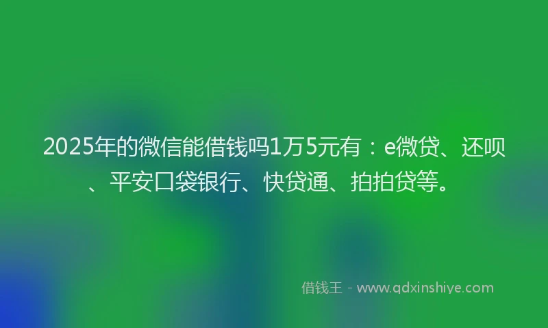 2025年的微信能借钱吗1万5元有：e微贷、还呗、平安口袋银行、快贷通、拍拍贷等。