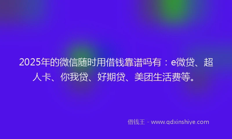 2025年的微信随时用借钱靠谱吗有：e微贷、超人卡、你我贷、好期贷、美团生活费等。