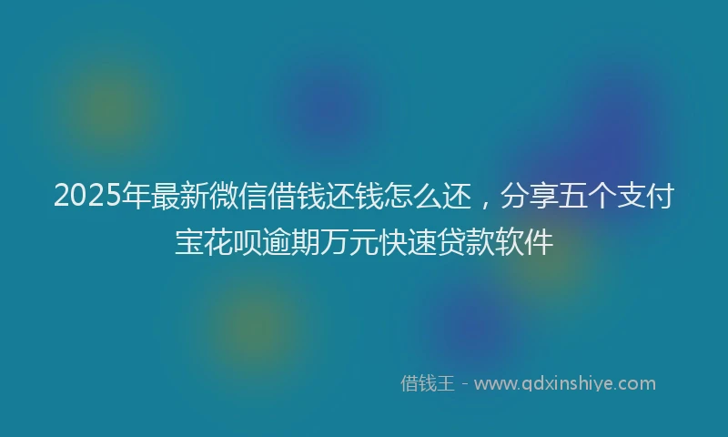 2025年最新微信借钱还钱怎么还，分享五个支付宝花呗逾期万元快速贷款软件