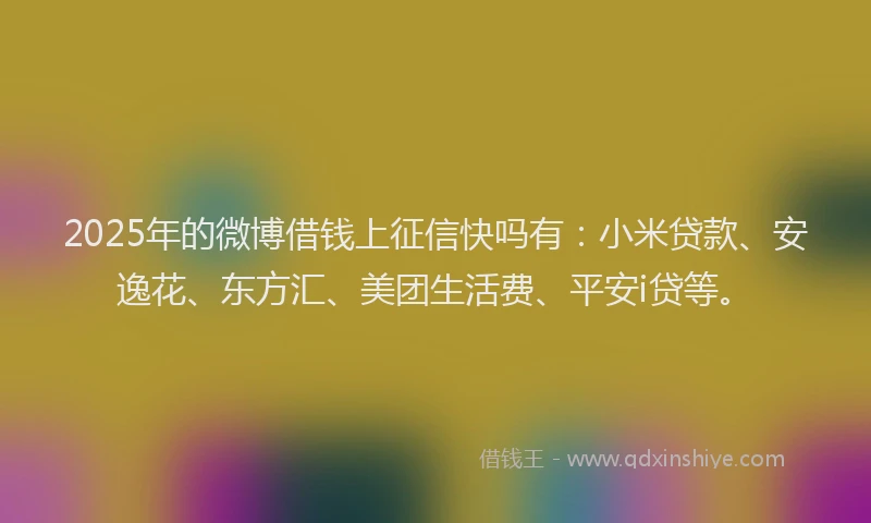 2025年的微博借钱上征信快吗有：小米贷款、安逸花、东方汇、美团生活费、平安i贷等。