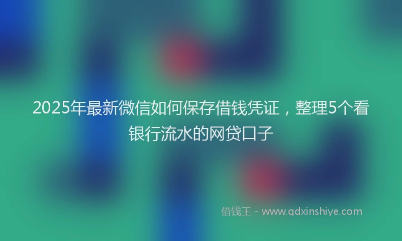 2025年最新微信如何保存借钱凭证，整理5个看银行流水的网贷口子