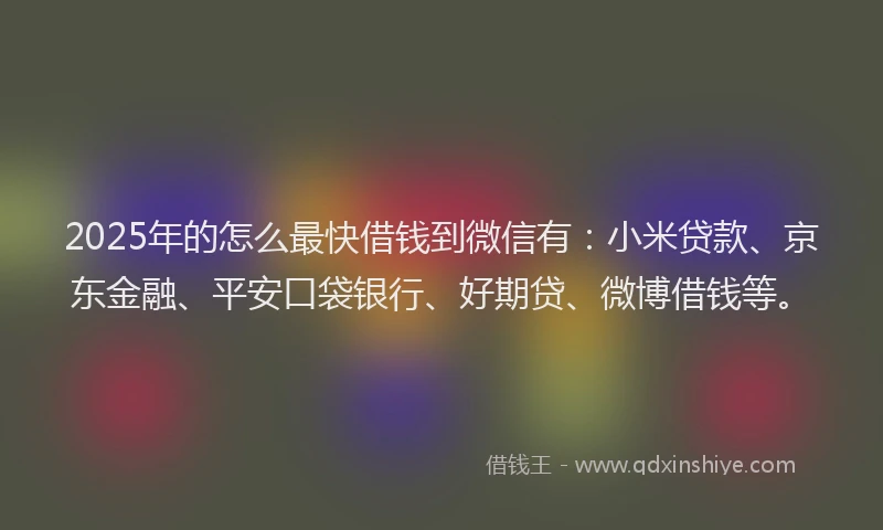2025年的怎么最快借钱到微信有：小米贷款、京东金融、平安口袋银行、好期贷、微博借钱等。