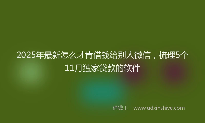 2025年最新怎么才肯借钱给别人微信，梳理5个11月独家贷款的软件