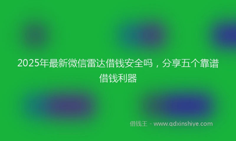 2025年最新微信雷达借钱安全吗，分享五个靠谱借钱利器