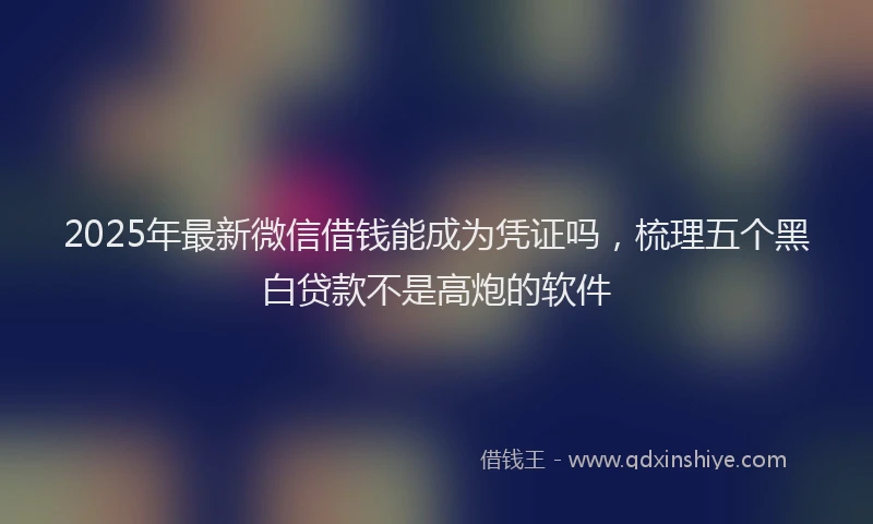 2025年最新微信借钱能成为凭证吗，梳理五个黑白贷款不是高炮的软件