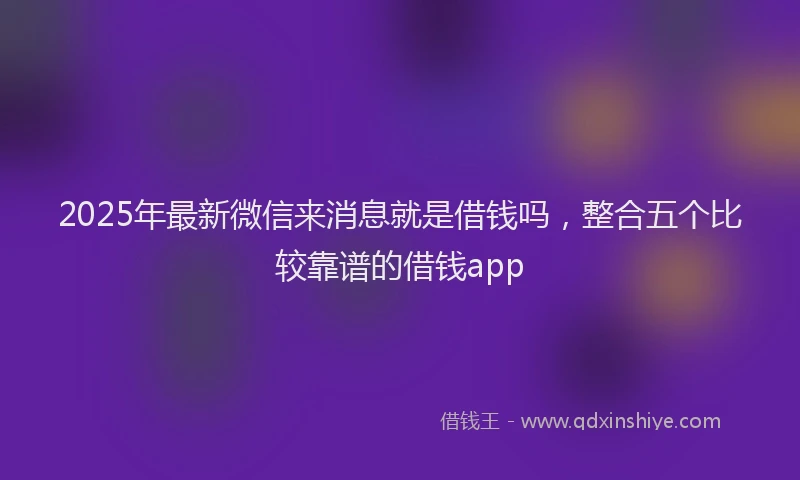 2025年最新微信来消息就是借钱吗，整合五个比较靠谱的借钱app