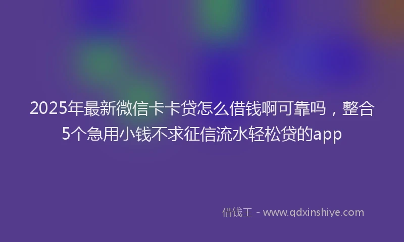2025年最新微信卡卡贷怎么借钱啊可靠吗，整合5个急用小钱不求征信流水轻松贷的app
