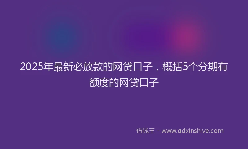 2025年最新必放款的网贷口子，概括5个分期有额度的网贷口子