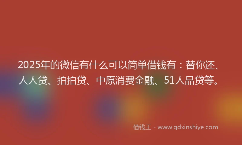 2025年的微信有什么可以简单借钱有：替你还、人人贷、拍拍贷、中原消费金融、51人品贷等。