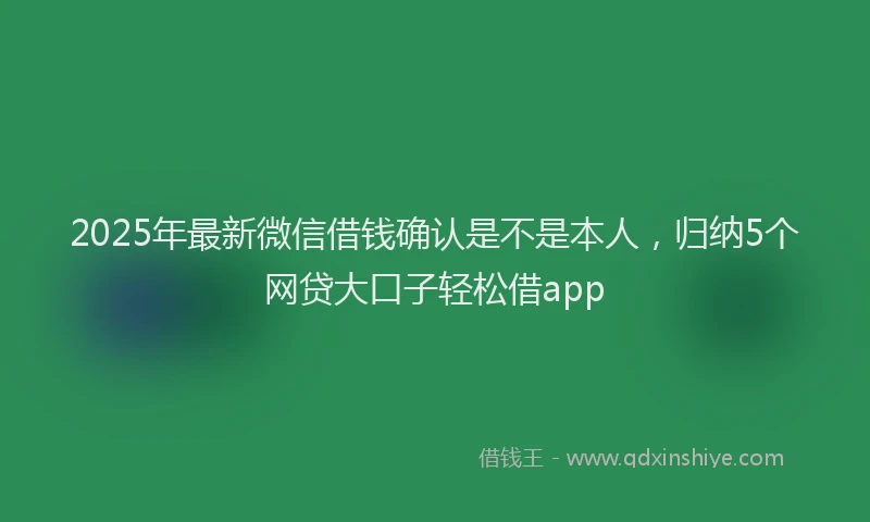 2025年最新微信借钱确认是不是本人，归纳5个网贷大口子轻松借app