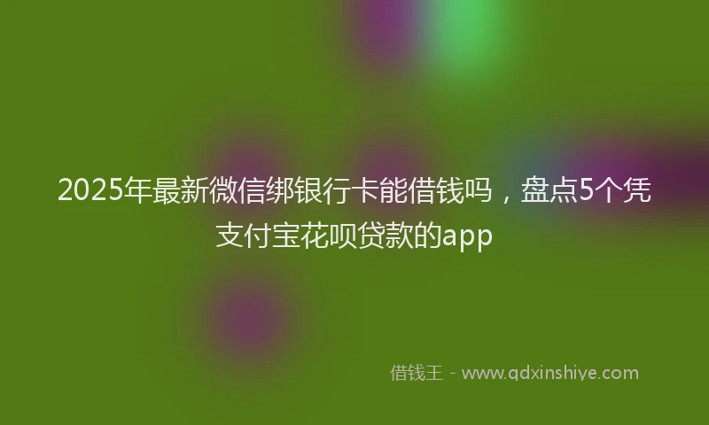 2025年最新微信绑银行卡能借钱吗，盘点5个凭支付宝花呗贷款的app