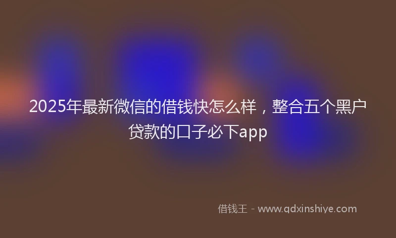 2025年最新微信的借钱快怎么样，整合五个黑户贷款的口子必下app