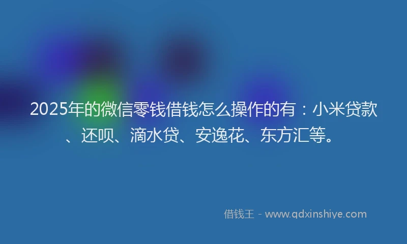 2025年的微信零钱借钱怎么操作的有：小米贷款、还呗、滴水贷、安逸花、东方汇等。