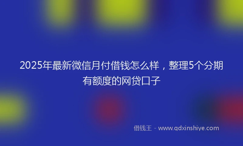 2025年最新微信月付借钱怎么样，整理5个分期有额度的网贷口子