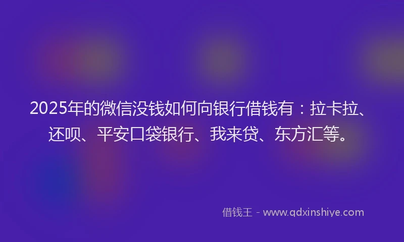 2025年的微信没钱如何向银行借钱有：拉卡拉、还呗、平安口袋银行、我来贷、东方汇等。
