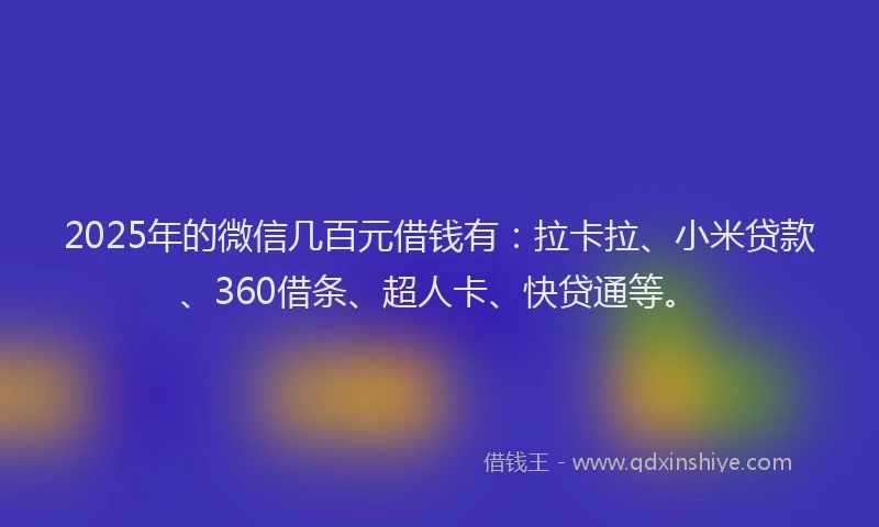 2025年的微信几百元借钱有：拉卡拉、小米贷款、360借条、超人卡、快贷通等。