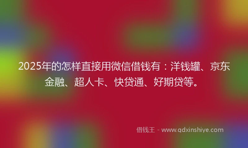 2025年的怎样直接用微信借钱有：洋钱罐、京东金融、超人卡、快贷通、好期贷等。