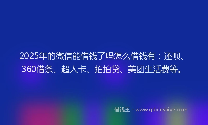 2025年的微信能借钱了吗怎么借钱有：还呗、360借条、超人卡、拍拍贷、美团生活费等。