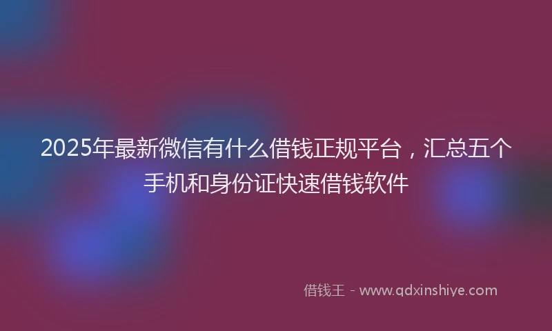 2025年最新微信有什么借钱正规平台，汇总五个手机和身份证快速借钱软件