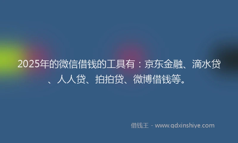 2025年的微信借钱的工具有：京东金融、滴水贷、人人贷、拍拍贷、微博借钱等。