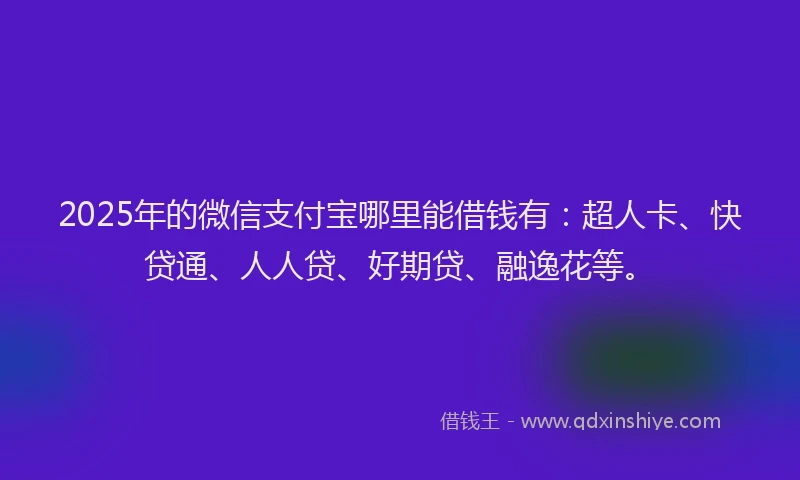 2025年的微信支付宝哪里能借钱有：超人卡、快贷通、人人贷、好期贷、融逸花等。